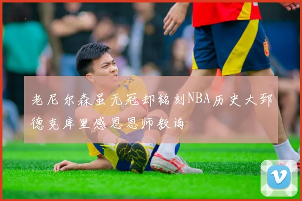 老尼尔森虽无冠却铭刻NBA历史大郅德克库里感恩恩师教诲